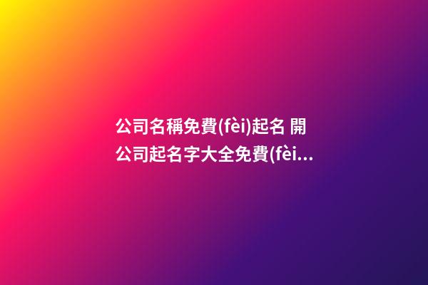 公司名稱免費(fèi)起名 開公司起名字大全免費(fèi)